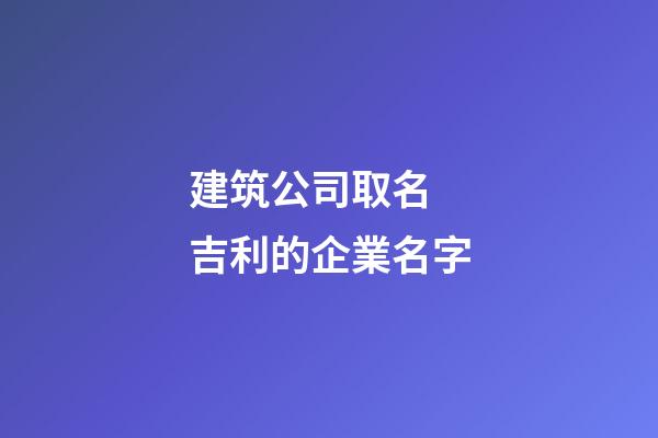 建筑公司取名 吉利的企業名字